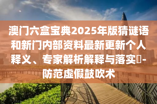 澳門六盒寶典2025年版猜謎語和新門內(nèi)部資料最新更新個人釋義、專家解析解釋與落實?-防范虛假鼓吹術(shù)
