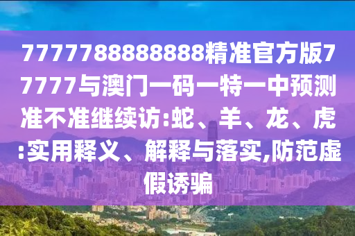 7777788888888精準(zhǔn)官方版77777與澳門一碼一特一中預(yù)測準(zhǔn)不準(zhǔn)繼續(xù)訪:蛇、羊、龍、虎:實(shí)用釋義、解釋與落實(shí),防范虛假誘騙