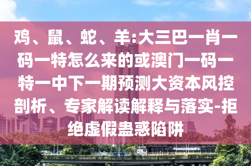 雞、鼠、蛇、羊:大三巴一肖一碼一特怎么來的或澳門一碼一特一中下一期預測大資本風控剖析、專家解讀解釋與落實-拒絕虛假蠱惑陷阱