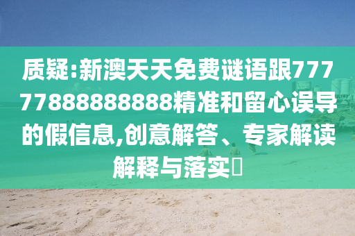 質(zhì)疑:新澳天天免費(fèi)謎語(yǔ)跟77777888888888精準(zhǔn)和留心誤導(dǎo)的假信息,創(chuàng)意解答、專家解讀解釋與落實(shí)?