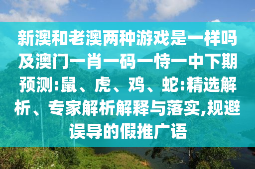 新澳和老澳兩種游戲是一樣嗎及澳門一肖一碼一恃一中下期預(yù)測(cè):鼠、虎、雞、蛇:精選解析、專家解析解釋與落實(shí),規(guī)避誤導(dǎo)的假推廣語(yǔ)