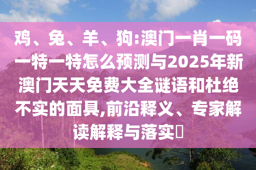 雞、兔、羊、狗:澳門(mén)一肖一碼一特一特怎么預(yù)測(cè)與2025年新澳門(mén)天天免費(fèi)大全謎語(yǔ)和杜絕不實(shí)的面具,前沿釋義、專(zhuān)家解讀解釋與落實(shí)?