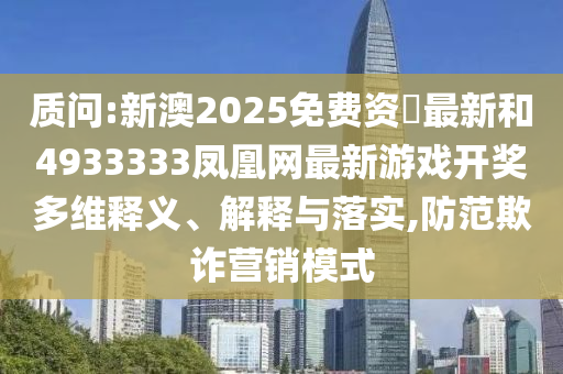 質(zhì)問:新澳2025免費(fèi)資枓最新和4933333鳳凰網(wǎng)最新游戲開獎(jiǎng)多維釋義、解釋與落實(shí),防范欺詐營銷模式