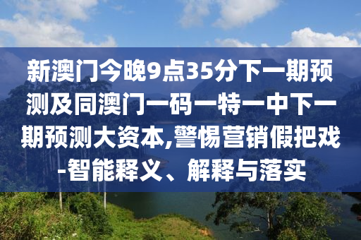 新澳門(mén)今晚9點(diǎn)35分下一期預(yù)測(cè)及同澳門(mén)一碼一特一中下一期預(yù)測(cè)大資本,警惕營(yíng)銷(xiāo)假把戲-智能釋義、解釋與落實(shí)