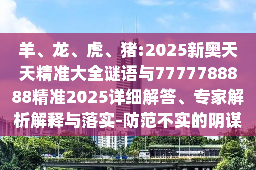 羊、龍、虎、豬:2025新奧天天精準(zhǔn)大全謎語與7777788888精準(zhǔn)2025詳細(xì)解答、專家解析解釋與落實(shí)-防范不實(shí)的陰謀