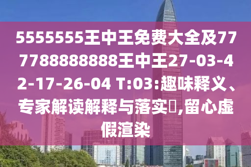5555555王中王免費(fèi)大全及777788888888王中王27-03-42-17-26-04 T:03:趣味釋義、專(zhuān)家解讀解釋與落實(shí)?,留心虛假渲染