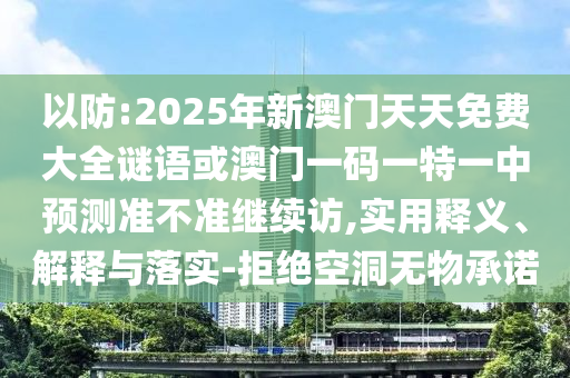 以防:2025年新澳門天天免費(fèi)大全謎語或澳門一碼一特一中預(yù)測準(zhǔn)不準(zhǔn)繼續(xù)訪,實(shí)用釋義、解釋與落實(shí)-拒絕空洞無物承諾