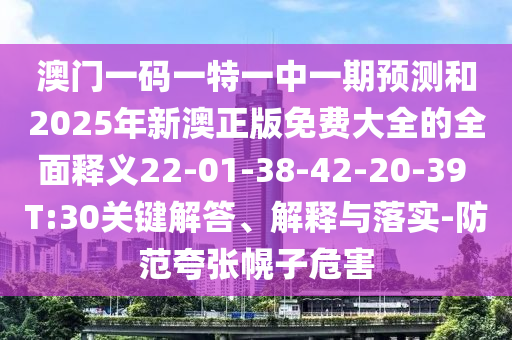 澳門一碼一特一中一期預(yù)測(cè)和2025年新澳正版免費(fèi)大全的全面釋義22-01-38-42-20-39 T:30關(guān)鍵解答、解釋與落實(shí)-防范夸張幌子危害