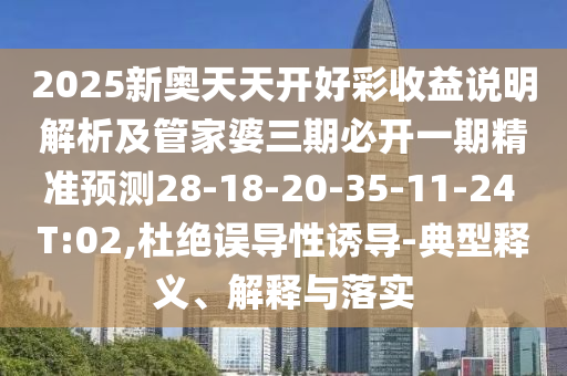 2025新奧天天開好彩收益說明解析及管家婆三期必開一期精準預(yù)測28-18-20-35-11-24 T:02,杜絕誤導(dǎo)性誘導(dǎo)-典型釋義、解釋與落實