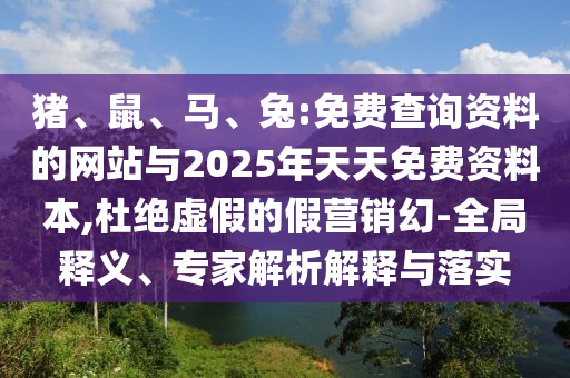 豬、鼠、馬、兔:免費查詢資料的網站與2025年天天免費資料本,杜絕虛假的假營銷幻-全局釋義、專家解析解釋與落實