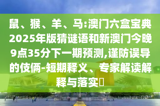 鼠、猴、羊、馬:澳門六盒寶典2025年版猜謎語和新澳門今晚9點(diǎn)35分下一期預(yù)測,謹(jǐn)防誤導(dǎo)的伎倆-短期釋義、專家解讀解釋與落實(shí)?