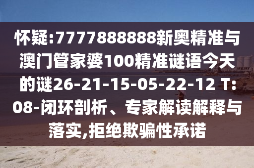 懷疑:7777888888新奧精準與澳門管家婆100精準謎語今天的謎26-21-15-05-22-12 T:08-閉環(huán)剖析、專家解讀解釋與落實,拒絕欺騙性承諾