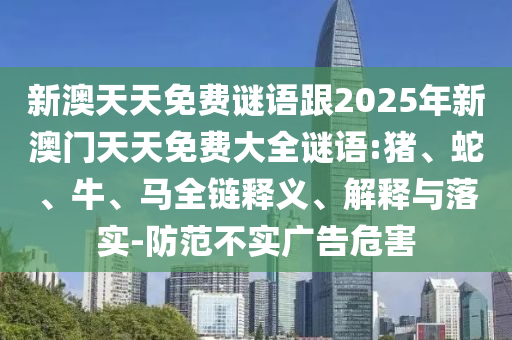 新澳天天免費(fèi)謎語(yǔ)跟2025年新澳門(mén)天天免費(fèi)大全謎語(yǔ):豬、蛇、牛、馬全鏈釋義、解釋與落實(shí)-防范不實(shí)廣告危害