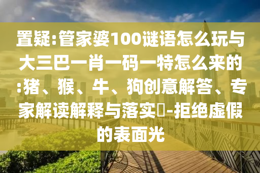 置疑:管家婆100謎語(yǔ)怎么玩與大三巴一肖一碼一特怎么來(lái)的:豬、猴、牛、狗創(chuàng)意解答、專家解讀解釋與落實(shí)?-拒絕虛假的表面光