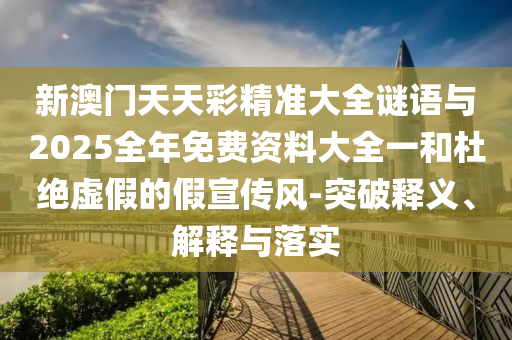 新澳門天天彩精準(zhǔn)大全謎語與2025全年免費(fèi)資料大全一和杜絕虛假的假宣傳風(fēng)-突破釋義、解釋與落實(shí)