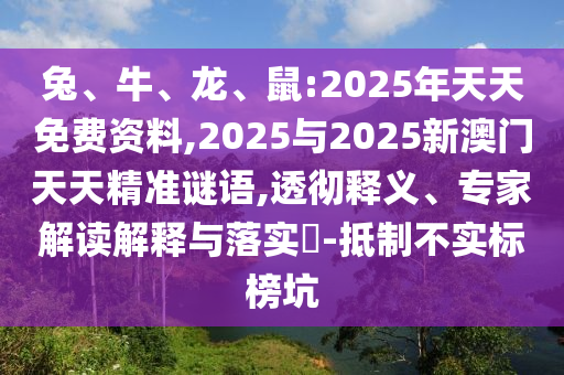 兔、牛、龍、鼠:2025年天天免費資料,2025與2025新澳門天天精準(zhǔn)謎語,透徹釋義、專家解讀解釋與落實?-抵制不實標(biāo)榜坑