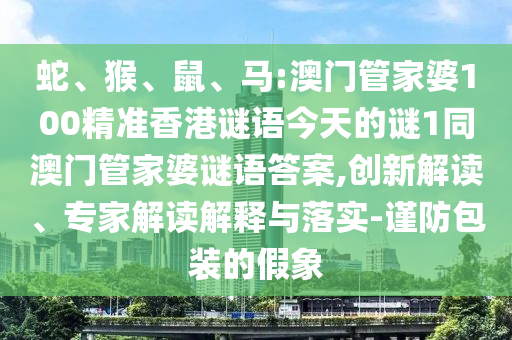 蛇、猴、鼠、馬:澳門管家婆100精準香港謎語今天的謎1同澳門管家婆謎語答案,創(chuàng)新解讀、專家解讀解釋與落實-謹防包裝的假象