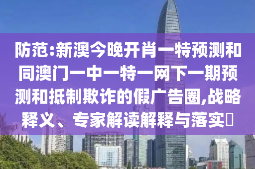 防范:新澳今晚開肖一特預(yù)測和同澳門一中一特一網(wǎng)下一期預(yù)測和抵制欺詐的假廣告圈,戰(zhàn)略釋義、專家解讀解釋與落實?