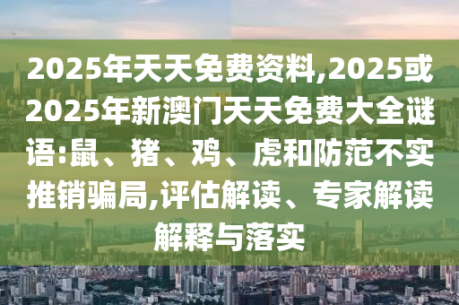 2025年天天免費(fèi)資料,2025或2025年新澳門天天免費(fèi)大全謎語:鼠、豬、雞、虎和防范不實(shí)推銷騙局,評估解讀、專家解讀解釋與落實(shí)