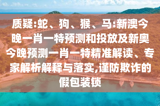 質(zhì)疑:蛇、狗、猴、馬:新澳今晚一肖一特預(yù)測和投放及新奧今晚預(yù)測一肖一特精準(zhǔn)解讀、專家解析解釋與落實,謹(jǐn)防欺詐的假包裝鎖