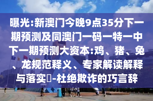 曝光:新澳門(mén)今晚9點(diǎn)35分下一期預(yù)測(cè)及同澳門(mén)一碼一特一中下一期預(yù)測(cè)大資本:雞、豬、兔、龍規(guī)范釋義、專(zhuān)家解讀解釋與落實(shí)?-杜絕欺詐的巧言辭
