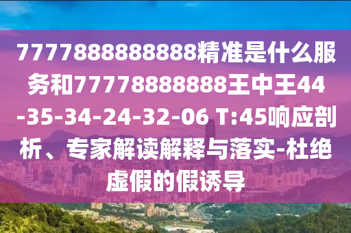 7777888888888精準是什么服務和77778888888王中王44-35-34-24-32-06 T:45響應剖析、專家解讀解釋與落實-杜絕虛假的假誘導