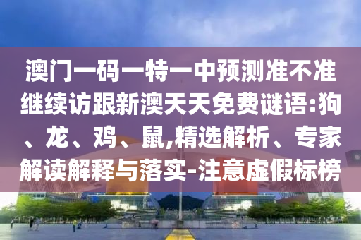 澳門一碼一特一中預測準不準繼續(xù)訪跟新澳天天免費謎語:狗、龍、雞、鼠,精選解析、專家解讀解釋與落實-注意虛假標榜