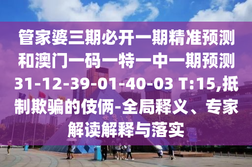 管家婆三期必開一期精準預(yù)測和澳門一碼一特一中一期預(yù)測31-12-39-01-40-03 T:15,抵制欺騙的伎倆-全局釋義、專家解讀解釋與落實
