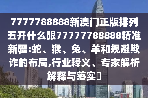 7777788888新澳門正版排列五開什么跟77777788888精準(zhǔn)新疆:蛇、猴、兔、羊和規(guī)避欺詐的布局,行業(yè)釋義、專家解析解釋與落實(shí)?