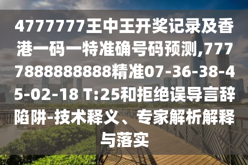 4777777王中王開獎記錄及香港一碼一特準(zhǔn)確號碼預(yù)測,7777888888888精準(zhǔn)07-36-38-45-02-18 T:25和拒絕誤導(dǎo)言辭陷阱-技術(shù)釋義、專家解析解釋與落實