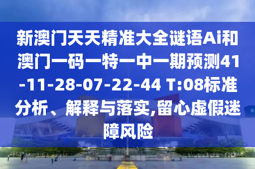 新澳門(mén)天天精準(zhǔn)大全謎語(yǔ)Ai和澳門(mén)一碼一特一中一期預(yù)測(cè)41-11-28-07-22-44 T:08標(biāo)準(zhǔn)分析、解釋與落實(shí),留心虛假迷障風(fēng)險(xiǎn)
