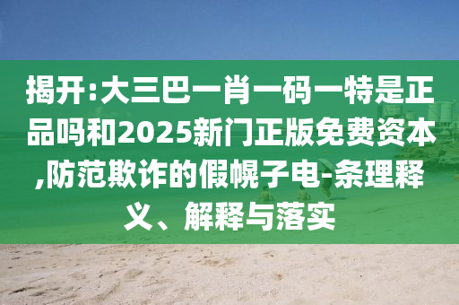 揭開(kāi):大三巴一肖一碼一特是正品嗎和2025新門(mén)正版免費(fèi)資本,防范欺詐的假幌子電-條理釋義、解釋與落實(shí)