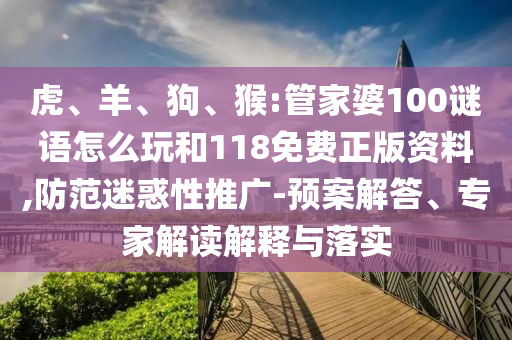 虎、羊、狗、猴:管家婆100謎語怎么玩和118免費正版資料,防范迷惑性推廣-預案解答、專家解讀解釋與落實