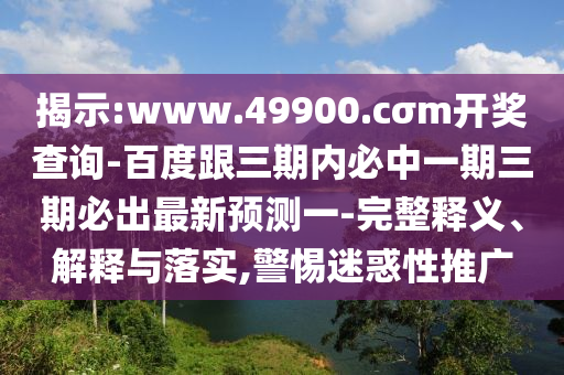 揭示:www.49900.cσm開獎(jiǎng)查詢-百度跟三期內(nèi)必中一期三期必出最新預(yù)測一-完整釋義、解釋與落實(shí),警惕迷惑性推廣
