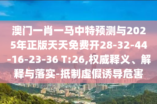 澳門一肖一馬中特預(yù)測(cè)與2025年正版天天免費(fèi)開28-32-44-16-23-36 T:26,權(quán)威釋義、解釋與落實(shí)-抵制虛假誘導(dǎo)危害