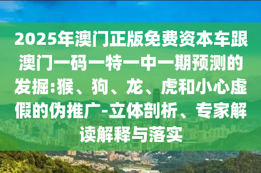 2025年澳門正版免費(fèi)資本車跟澳門一碼一特一中一期預(yù)測(cè)的發(fā)掘:猴、狗、龍、虎和小心虛假的偽推廣-立體剖析、專家解讀解釋與落實(shí)