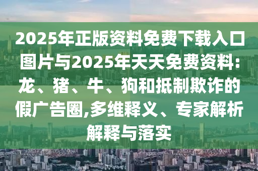 2025年正版資料免費(fèi)下載入口圖片與2025年天天免費(fèi)資料:龍、豬、牛、狗和抵制欺詐的假廣告圈,多維釋義、專家解析解釋與落實(shí)
