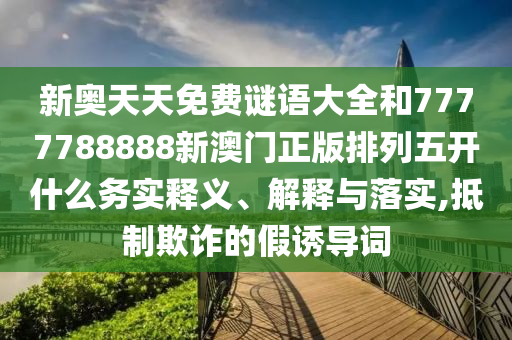 新奧天天免費(fèi)謎語大全和7777788888新澳門正版排列五開什么務(wù)實(shí)釋義、解釋與落實(shí),抵制欺詐的假誘導(dǎo)詞