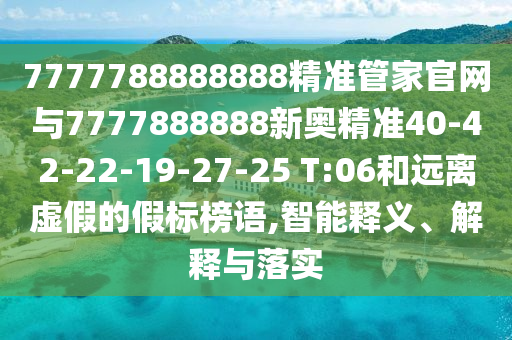 7777788888888精準(zhǔn)管家官網(wǎng)與7777888888新奧精準(zhǔn)40-42-22-19-27-25 T:06和遠(yuǎn)離虛假的假標(biāo)榜語(yǔ),智能釋義、解釋與落實(shí)