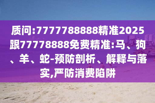 質(zhì)問:7777788888精準(zhǔn)2025跟77778888免費(fèi)精準(zhǔn):馬、狗、羊、蛇-預(yù)防剖析、解釋與落實(shí),嚴(yán)防消費(fèi)陷阱
