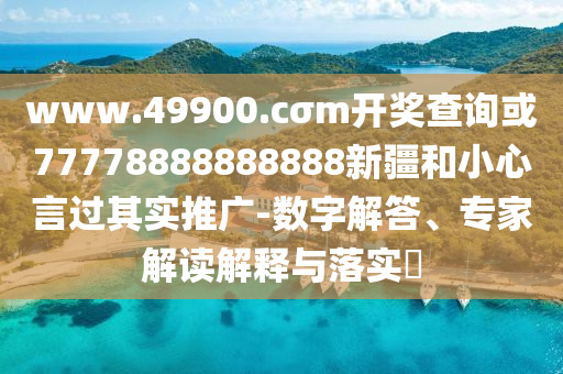 www.49900.cσm開獎(jiǎng)查詢或77778888888888新疆和小心言過其實(shí)推廣-數(shù)字解答、專家解讀解釋與落實(shí)?