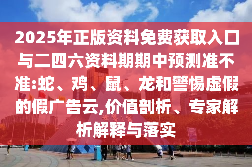2025年正版資料免費獲取入口與二四六資料期期中預測準不準:蛇、雞、鼠、龍和警惕虛假的假廣告云,價值剖析、專家解析解釋與落實