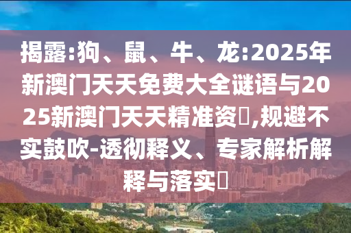 揭露:狗、鼠、牛、龍:2025年新澳門(mén)天天免費(fèi)大全謎語(yǔ)與2025新澳門(mén)天天精準(zhǔn)資枓,規(guī)避不實(shí)鼓吹-透徹釋義、專(zhuān)家解析解釋與落實(shí)?