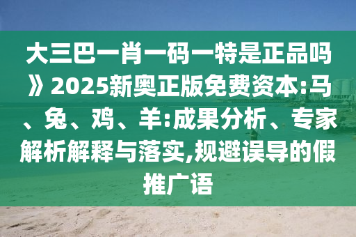 大三巴一肖一碼一特是正品嗎》2025新奧正版免費(fèi)資本:馬、兔、雞、羊:成果分析、專家解析解釋與落實(shí),規(guī)避誤導(dǎo)的假推廣語