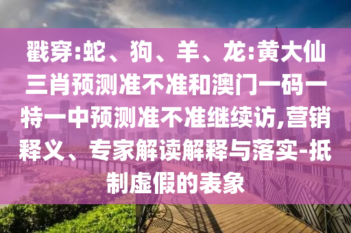 戳穿:蛇、狗、羊、龍:黃大仙三肖預測準不準和澳門一碼一特一中預測準不準繼續(xù)訪,營銷釋義、專家解讀解釋與落實-抵制虛假的表象