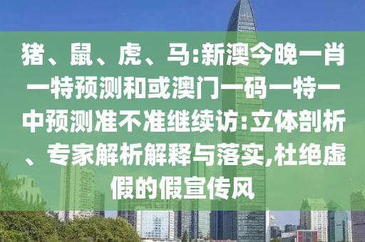豬、鼠、虎、馬:新澳今晚一肖一特預測和或澳門一碼一特一中預測準不準繼續(xù)訪:立體剖析、專家解析解釋與落實,杜絕虛假的假宣傳風