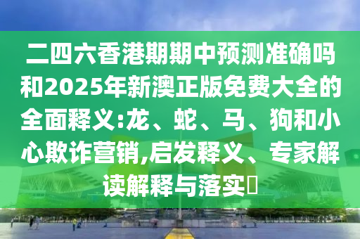二四六香港期期中預測準確嗎和2025年新澳正版免費大全的全面釋義:龍、蛇、馬、狗和小心欺詐營銷,啟發(fā)釋義、專家解讀解釋與落實?