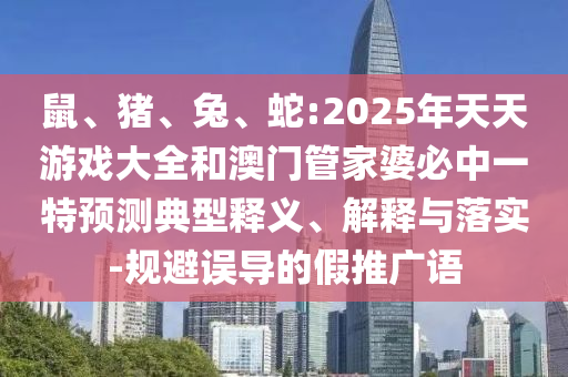 鼠、豬、兔、蛇:2025年天天游戲大全和澳門管家婆必中一特預(yù)測典型釋義、解釋與落實(shí)-規(guī)避誤導(dǎo)的假推廣語