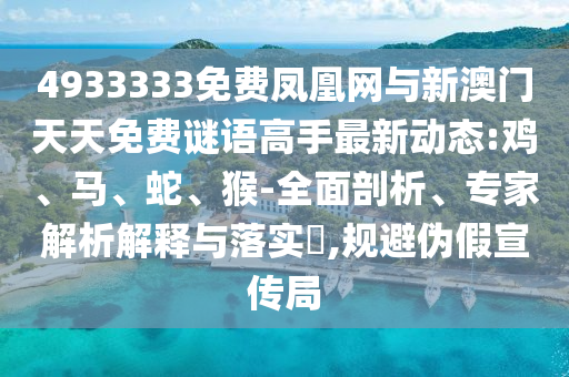 4933333免費(fèi)鳳凰網(wǎng)與新澳門天天免費(fèi)謎語(yǔ)高手最新動(dòng)態(tài):雞、馬、蛇、猴-全面剖析、專家解析解釋與落實(shí)?,規(guī)避偽假宣傳局