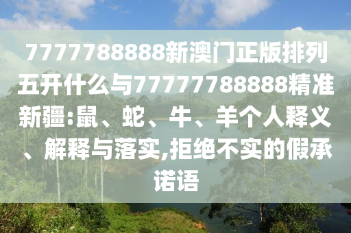 7777788888新澳門正版排列五開什么與77777788888精準新疆:鼠、蛇、牛、羊個人釋義、解釋與落實,拒絕不實的假承諾語